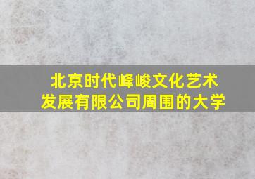 北京时代峰峻文化艺术发展有限公司周围的大学