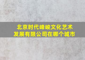 北京时代峰峻文化艺术发展有限公司在哪个城市