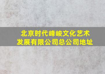 北京时代峰峻文化艺术发展有限公司总公司地址