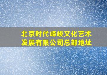 北京时代峰峻文化艺术发展有限公司总部地址