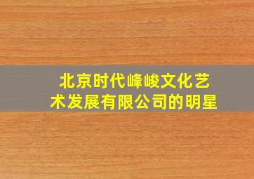 北京时代峰峻文化艺术发展有限公司的明星