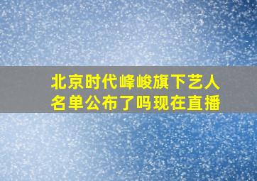 北京时代峰峻旗下艺人名单公布了吗现在直播