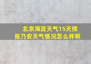 北京海淀天气15天预报乃安天气情况怎么样啊