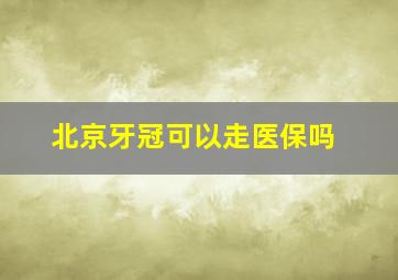 北京牙冠可以走医保吗