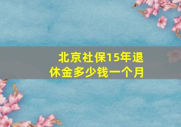 北京社保15年退休金多少钱一个月