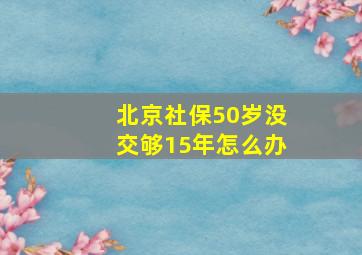 北京社保50岁没交够15年怎么办