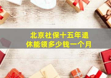 北京社保十五年退休能领多少钱一个月