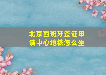 北京西班牙签证申请中心地铁怎么坐