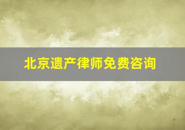 北京遗产律师免费咨询