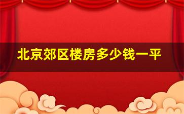 北京郊区楼房多少钱一平