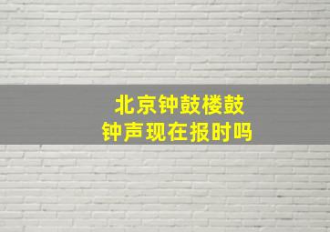 北京钟鼓楼鼓钟声现在报时吗