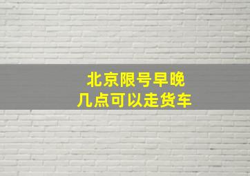 北京限号早晚几点可以走货车