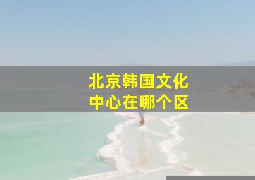 北京韩国文化中心在哪个区