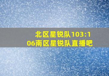 北区星锐队103:106南区星锐队直播吧