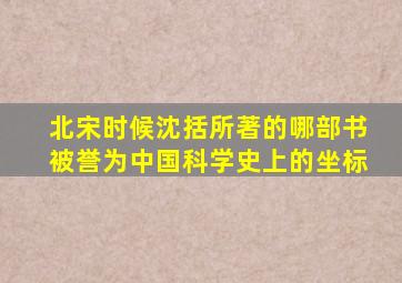 北宋时候沈括所著的哪部书被誉为中国科学史上的坐标