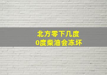 北方零下几度0度柴油会冻坏