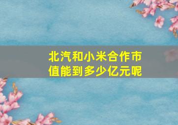 北汽和小米合作市值能到多少亿元呢