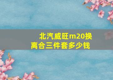 北汽威旺m20换离合三件套多少钱