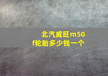 北汽威旺m50f轮胎多少钱一个