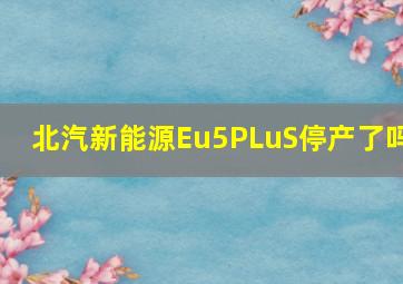 北汽新能源Eu5PLuS停产了吗