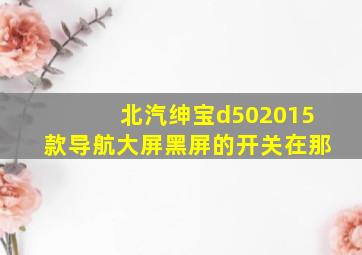 北汽绅宝d502015款导航大屏黑屏的开关在那