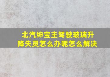 北汽绅宝主驾驶玻璃升降失灵怎么办呢怎么解决