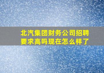 北汽集团财务公司招聘要求高吗现在怎么样了