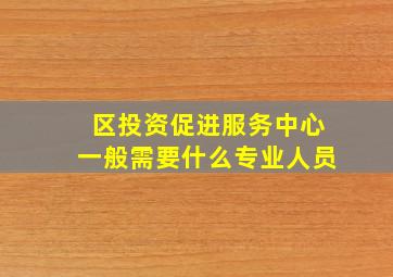 区投资促进服务中心一般需要什么专业人员