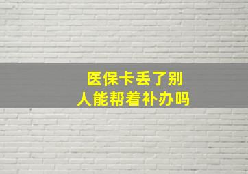 医保卡丢了别人能帮着补办吗