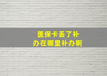 医保卡丢了补办在哪里补办啊