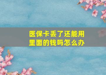 医保卡丢了还能用里面的钱吗怎么办