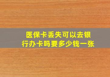 医保卡丢失可以去银行办卡吗要多少钱一张