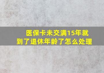 医保卡未交满15年就到了退休年龄了怎么处理