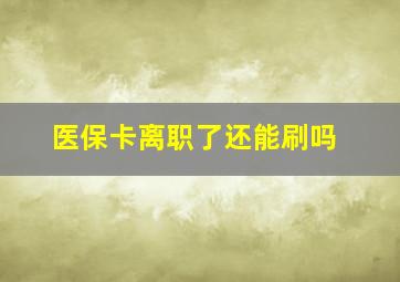 医保卡离职了还能刷吗