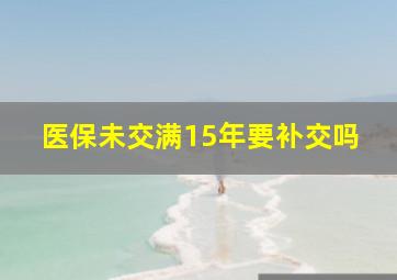 医保未交满15年要补交吗