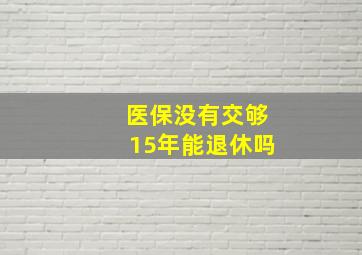 医保没有交够15年能退休吗