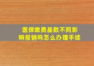 医保缴费基数不同影响报销吗怎么办理手续