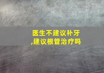 医生不建议补牙,建议根管治疗吗