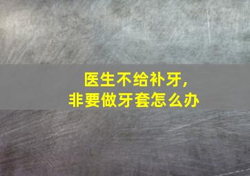 医生不给补牙,非要做牙套怎么办