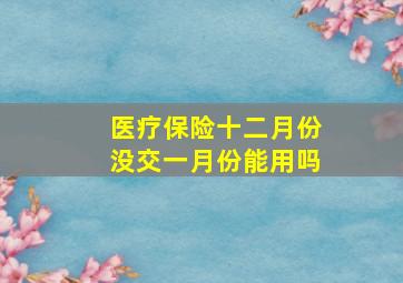 医疗保险十二月份没交一月份能用吗