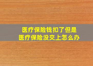 医疗保险钱扣了但是医疗保险没交上怎么办