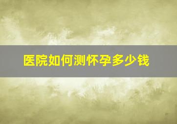 医院如何测怀孕多少钱