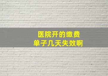 医院开的缴费单子几天失效啊