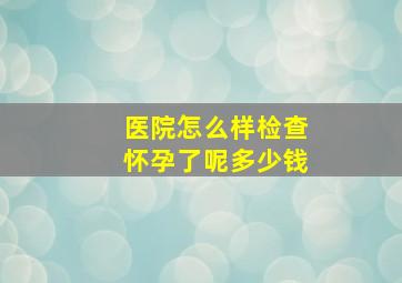 医院怎么样检查怀孕了呢多少钱