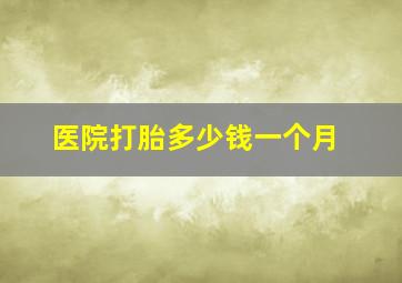 医院打胎多少钱一个月