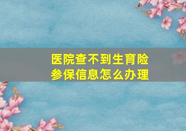 医院查不到生育险参保信息怎么办理