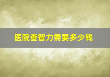 医院查智力需要多少钱