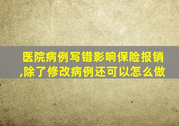 医院病例写错影响保险报销,除了修改病例还可以怎么做