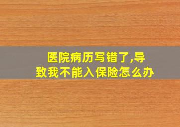 医院病历写错了,导致我不能入保险怎么办