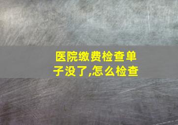 医院缴费检查单子没了,怎么检查